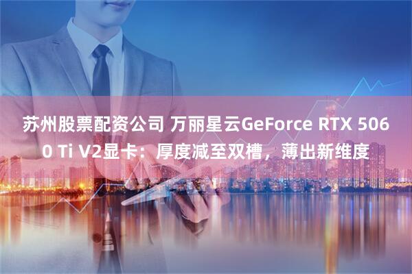 苏州股票配资公司 万丽星云GeForce RTX 5060 Ti V2显卡：厚度减至双槽，薄出新维度