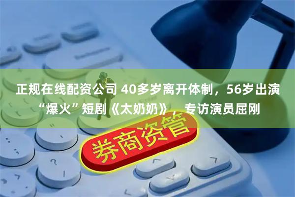 正规在线配资公司 40多岁离开体制，56岁出演“爆火”短剧《太奶奶》，专访演员屈刚