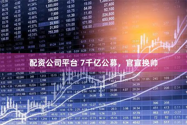 配资公司平台 7千亿公募，官宣换帅