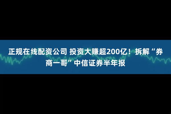 正规在线配资公司 投资大赚超200亿！拆解“券商一哥”中信证券半年报