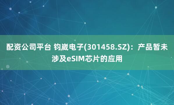 配资公司平台 钧崴电子(301458.SZ)：产品暂未涉及eSIM芯片的应用