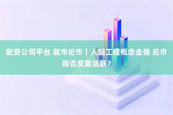 配资公司平台 就市论市丨人脑工程概念走强 后市能否反复活跃？