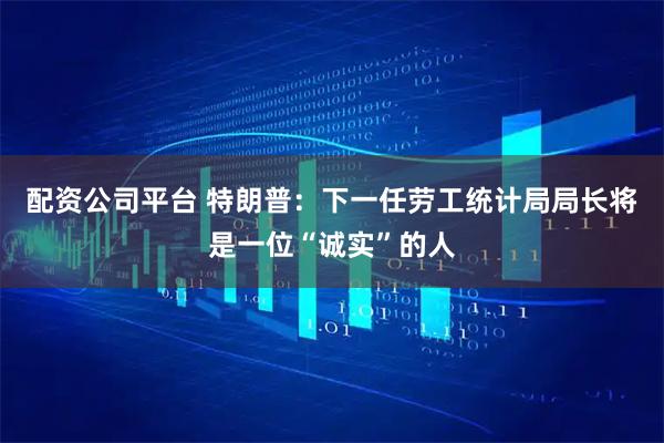 配资公司平台 特朗普：下一任劳工统计局局长将是一位“诚实”的人
