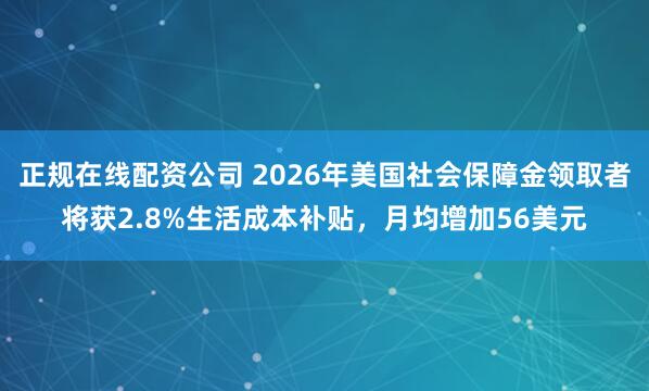正规在线配资公司 2026年美国社会保障金领取者将获2.8%生活成本补贴，月均增加56美元