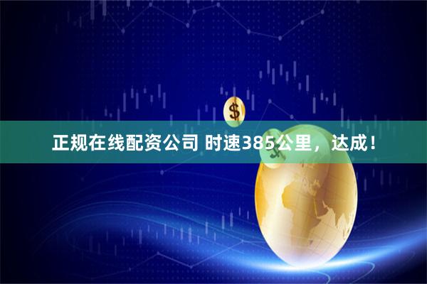 正规在线配资公司 时速385公里，达成！