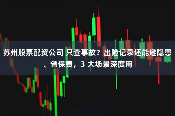 苏州股票配资公司 只查事故？出险记录还能避隐患、省保费，3 大场景深度用