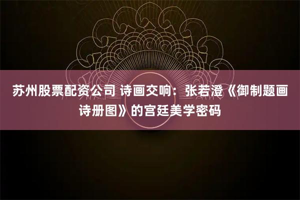 苏州股票配资公司 诗画交响：张若澄《御制题画诗册图》的宫廷美学密码