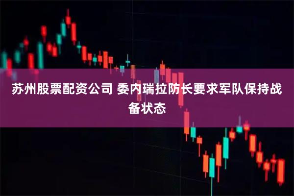苏州股票配资公司 委内瑞拉防长要求军队保持战备状态