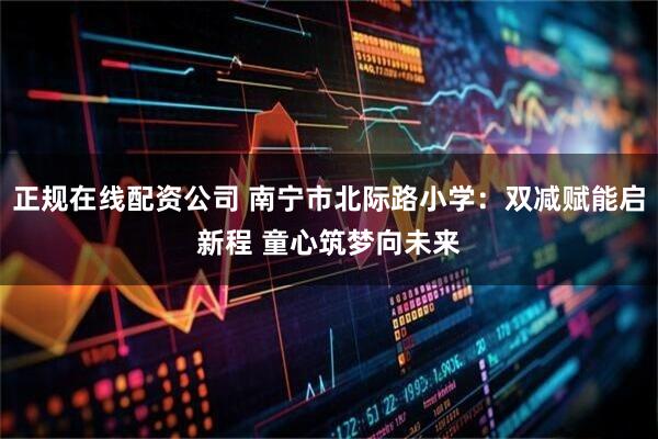 正规在线配资公司 南宁市北际路小学：双减赋能启新程 童心筑梦向未来