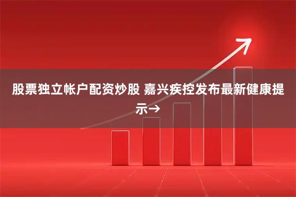 股票独立帐户配资炒股 嘉兴疾控发布最新健康提示→