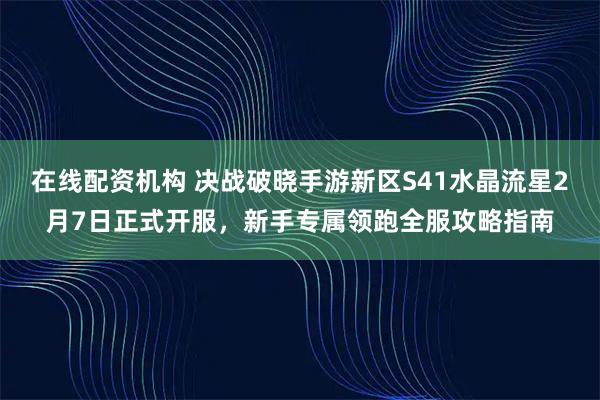 在线配资机构 决战破晓手游新区S41水晶流星2月7日正式开服，新手专属领跑全服攻略指南