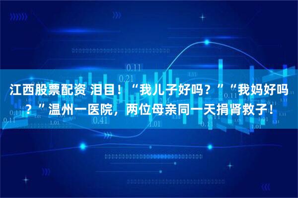 江西股票配资 泪目！“我儿子好吗？”“我妈好吗？”温州一医院，两位母亲同一天捐肾救子！
