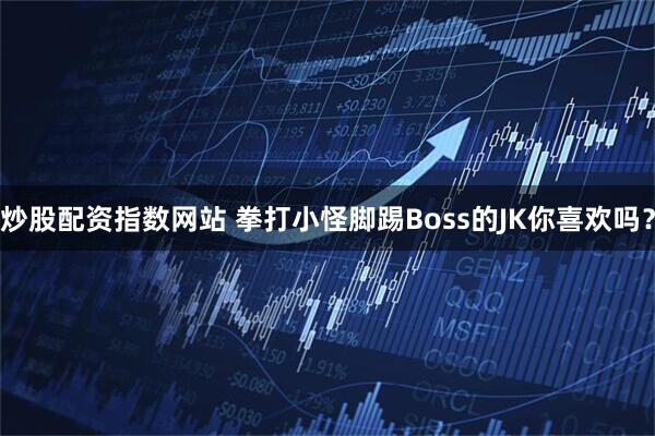 炒股配资指数网站 拳打小怪脚踢Boss的JK你喜欢吗？