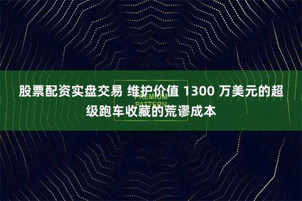 股票配资实盘交易 维护价值 1300 万美元的超级跑车收藏的荒谬成本