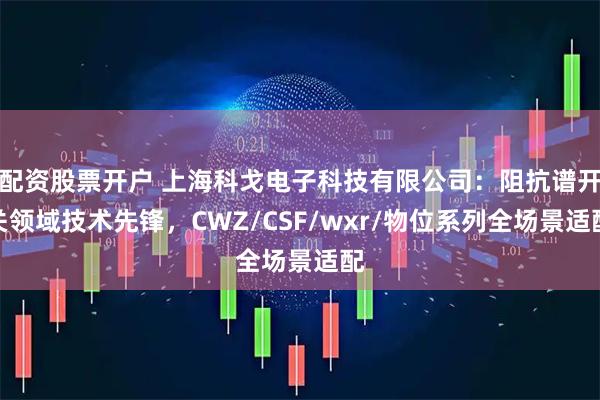 配资股票开户 上海科戈电子科技有限公司：阻抗谱开关领域技术先锋，CWZ/CSF/wxr/物位系列全场景适配