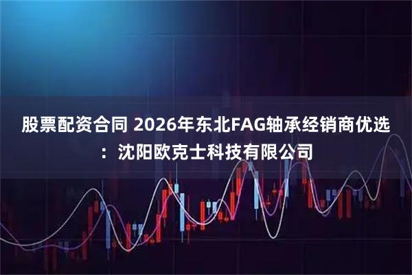 股票配资合同 2026年东北FAG轴承经销商优选：沈阳欧克士科技有限公司