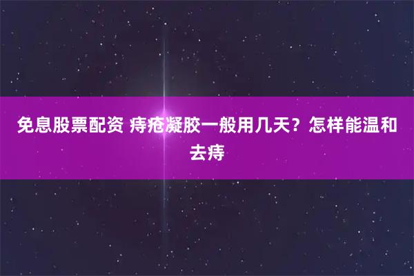 免息股票配资 痔疮凝胶一般用几天？怎样能温和去痔