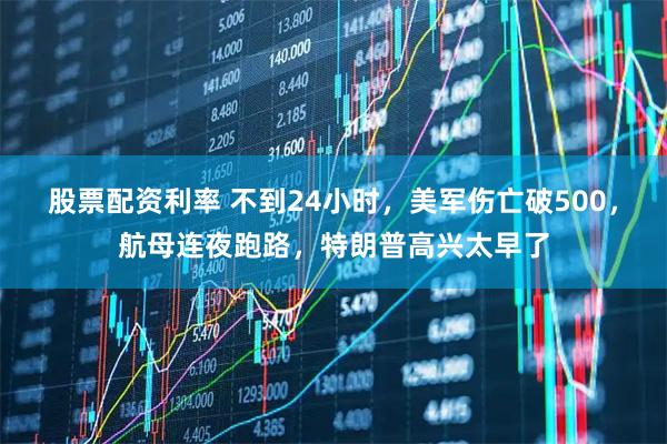 股票配资利率 不到24小时，美军伤亡破500，航母连夜跑路，特朗普高兴太早了