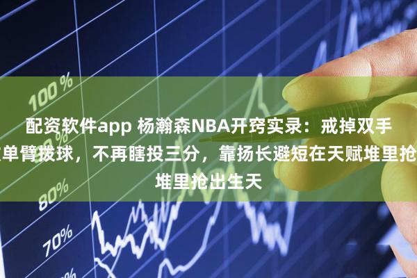 配资软件app 杨瀚森NBA开窍实录：戒掉双手硬摘改单臂拨球，不再瞎投三分，靠扬长避短在天赋堆里抢出生天