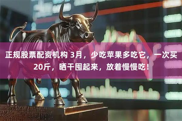 正规股票配资机构 3月，少吃苹果多吃它，一次买20斤，晒干囤起来，放着慢慢吃！