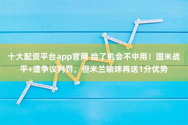 十大配资平台app官网 给了机会不中用！国米战平+遭争议判罚，但米兰输球再送1分优势