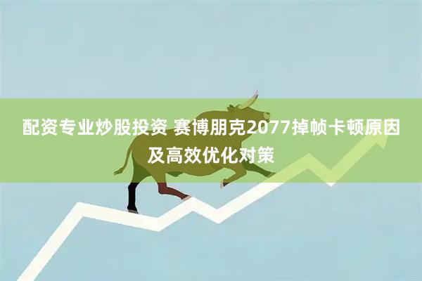 配资专业炒股投资 赛博朋克2077掉帧卡顿原因及高效优化对策