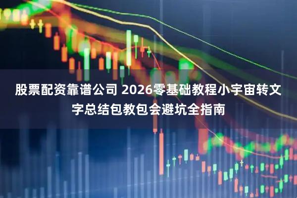 股票配资靠谱公司 2026零基础教程小宇宙转文字总结包教包会避坑全指南