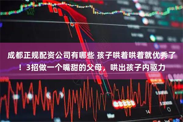 成都正规配资公司有哪些 孩子哄着哄着就优秀了！3招做一个嘴甜的父母，哄出孩子内驱力