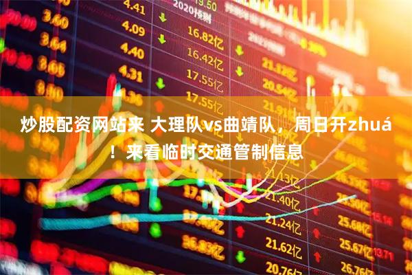 炒股配资网站来 大理队vs曲靖队，周日开zhuá！来看临时交通管制信息