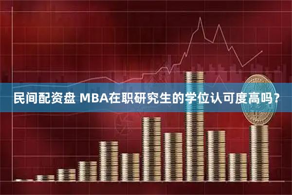 民间配资盘 MBA在职研究生的学位认可度高吗？