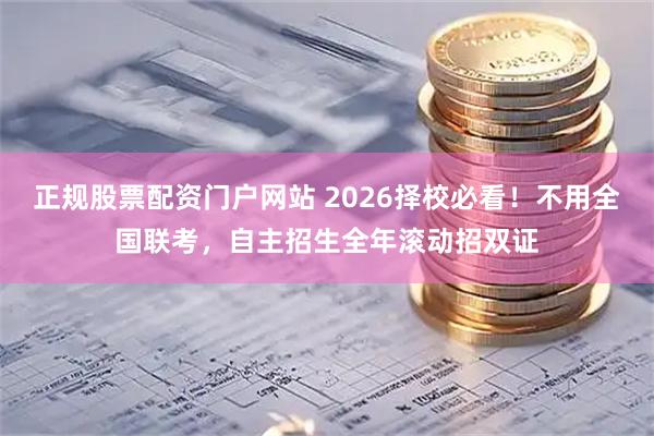正规股票配资门户网站 2026择校必看！不用全国联考，自主招生全年滚动招双证