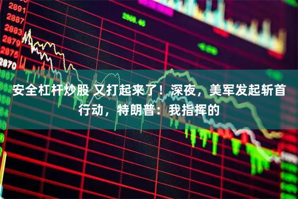 安全杠杆炒股 又打起来了！深夜，美军发起斩首行动，特朗普：我指挥的