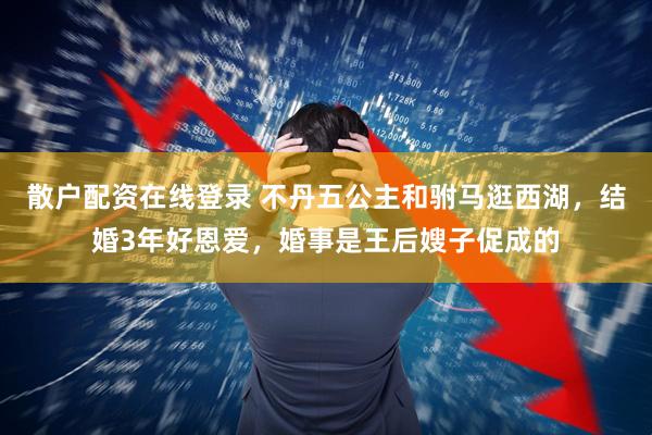 散户配资在线登录 不丹五公主和驸马逛西湖，结婚3年好恩爱，婚事是王后嫂子促成的