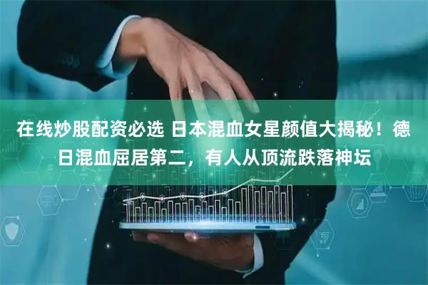 在线炒股配资必选 日本混血女星颜值大揭秘!德日混血屈居第二,有人从顶流跌落神坛