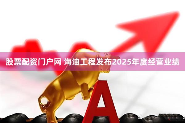 股票配资门户网 海油工程发布2025年度经营业绩